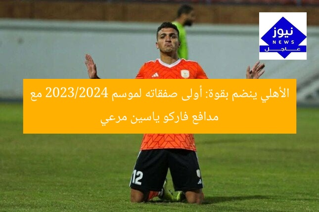الأهلي ينضم بقوة: أولى صفقاته لموسم 2023/2024 مع مدافع فاركو ياسين مرعي