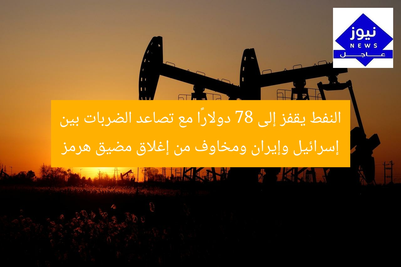 النفط يقفز إلى 78 دولارًا مع تصاعد الضربات بين إسرائيل وإيران ومخاوف من إغلاق مضيق هرمز