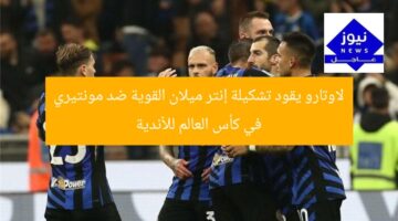 لاوتارو يقود تشكيلة إنتر ميلان القوية ضد مونتيري في كأس العالم للأندية