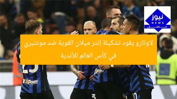 لاوتارو يقود تشكيلة إنتر ميلان القوية ضد مونتيري في كأس العالم للأندية