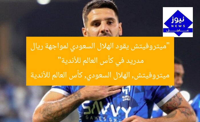 “ميتروفيتش يقود الهلال السعودي لمواجهة ريال مدريد في كأس العالم للأندية”
ميتروفيتش, الهلال السعودي, كأس العالم للأندية