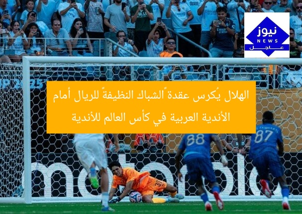 الهلال يُكرس عقدة «الشباك النظيفة» للريال أمام الأندية العربية في كأس العالم للأندية