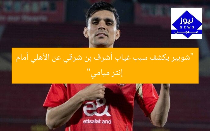 “شوبير يكشف سبب غياب أشرف بن شرقي عن الأهلي أمام إنتر ميامي”