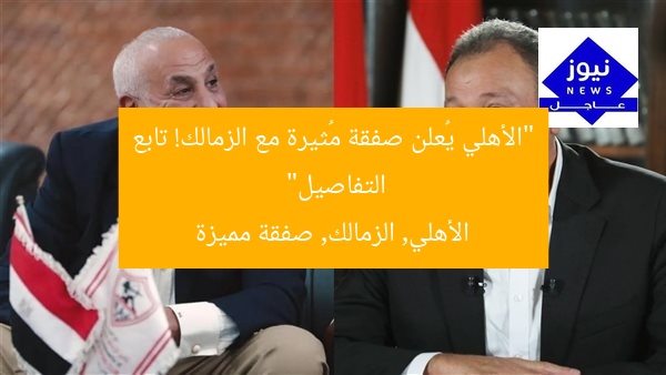 “الأهلي يُعلن صفقة مُثيرة مع الزمالك! تابع التفاصيل”
الأهلي, الزمالك, صفقة مميزة