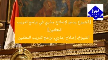 [الشيوخ يدعو لإصلاح جذري في برامج تدريب المعلمين]  
الشيوخ, إصلاح جذري, برامج تدريب المعلمين