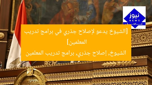 [الشيوخ يدعو لإصلاح جذري في برامج تدريب المعلمين]  
الشيوخ, إصلاح جذري, برامج تدريب المعلمين