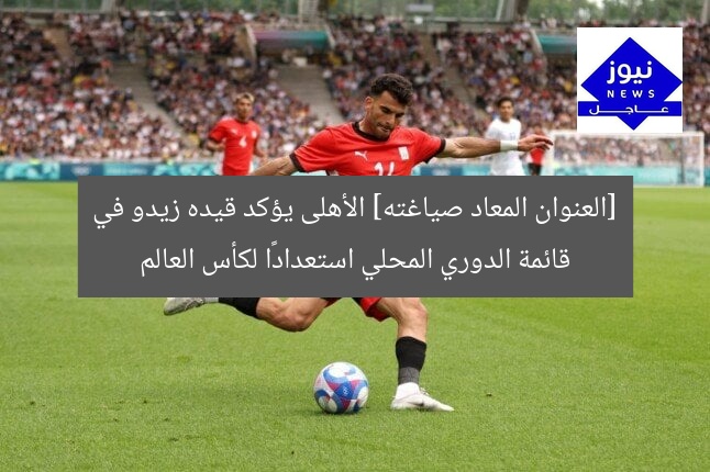 [العنوان المعاد صياغته] الأهلى يؤكد قيده زيدو في قائمة الدوري المحلي استعدادًا لكأس العالم