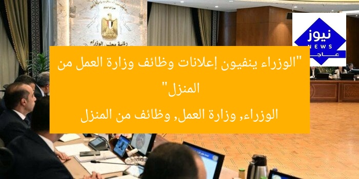 “الوزراء ينفيون إعلانات وظائف وزارة العمل من المنزل”  
الوزراء, وزارة العمل, وظائف من المنزل