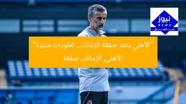 “الأهلي ينقذ صفقة الزمالك… تطورات مثيرة”
الأهلي, الزمالك, صفقة