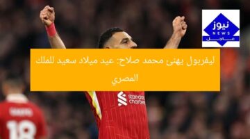 ليفربول يهنئ محمد صلاح: عيد ميلاد سعيد للملك المصري