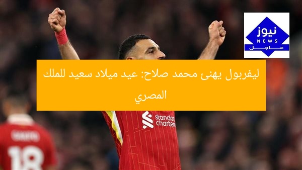 ليفربول يهنئ محمد صلاح: عيد ميلاد سعيد للملك المصري