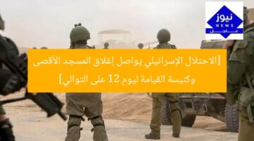 [الاحتلال الإسرائيلي يواصل إغلاق المسجد الأقصى وكنيسة القيامة ليوم 12 على التوالي]