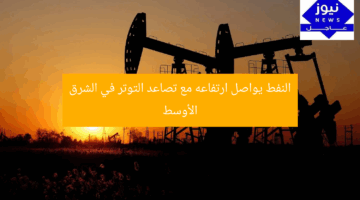 النفط يواصل ارتفاعه مع تصاعد التوتر في الشرق الأوسط
