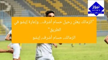 “الزمالك يُعلن رحيل حسام أشرف… وإعارة إيشو في الطريق”  
الزمالك, حسام أشرف, إيشو