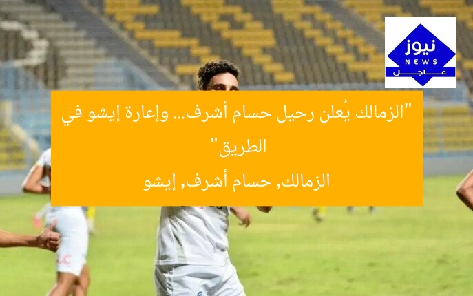 “الزمالك يُعلن رحيل حسام أشرف… وإعارة إيشو في الطريق”
الزمالك, حسام أشرف, إيشو