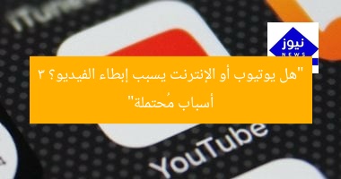 هل يوتيوب أم الإنترنت؟ سبب إبطاء الفيديو وحلوله
