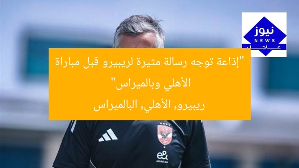 “إعلامي يوجه رسالة مثيرة لريبيرو قبل قمة الأهلي وبالميراس”