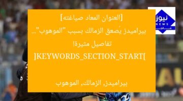 [العنوان المعاد صياغته]  
بيراميدز يُصعق الزمالك بسبب “الموهوب”… تفاصيل مثيرة!  

[KEYWORDS_SECTION_START]  
بيراميدز, الزمالك, الموهوب