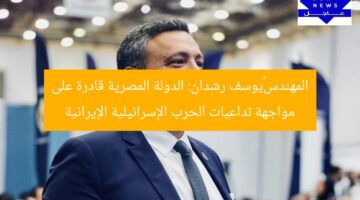 المهندس يوسف رشدان: الدولة المصرية قادرة على مواجهة تداعيات الحرب الإسرائيلية الإيرانية
