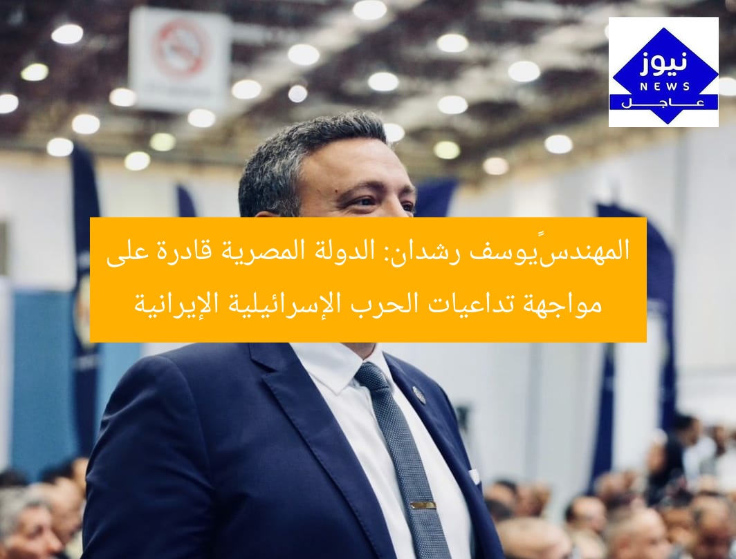 المهندس يوسف رشدان: الدولة المصرية قادرة على مواجهة تداعيات الحرب الإسرائيلية الإيرانية