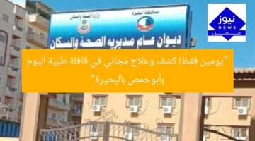 “يومين فقط! كشف وعلاج مجاني في قافلة طبية اليوم بأبوحمص بالبحيرة”