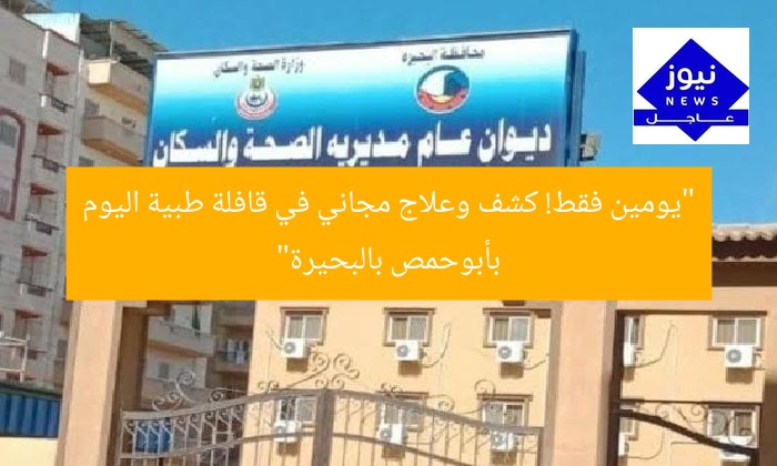 “يومين فقط! كشف وعلاج مجاني في قافلة طبية اليوم بأبوحمص بالبحيرة”