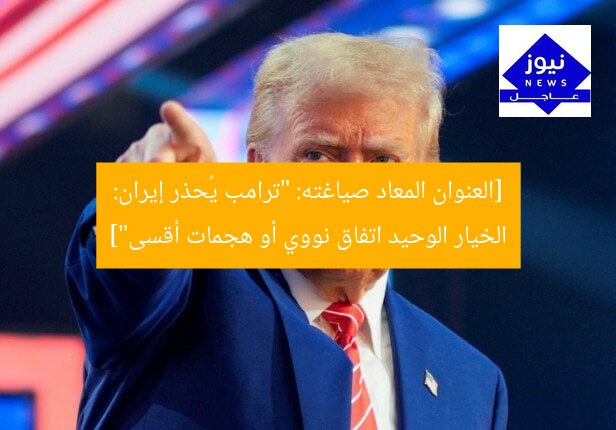 [العنوان المعاد صياغته: “ترامب يُحذر إيران: الخيار الوحيد اتفاق نووي أو هجمات أقسى”]
