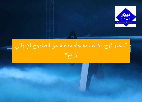 “سمير فرج يكشف مفاجأة مذهلة عن الصاروخ الإيراني «فتاح»”