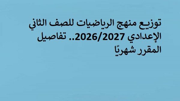 توزيع منهج الرياضيات للصف الثاني الإعدادي 2027.. تفاصيل المقرر شهريًا