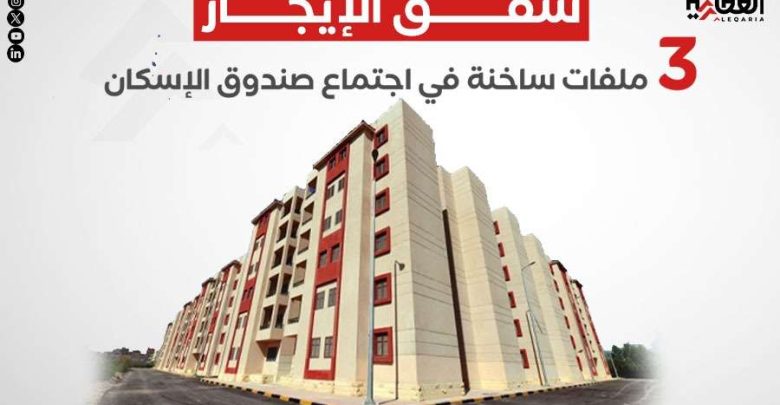 شقق الإيجار.. 3 ملفات ساخنة في اجتماع صندوق الإسكان